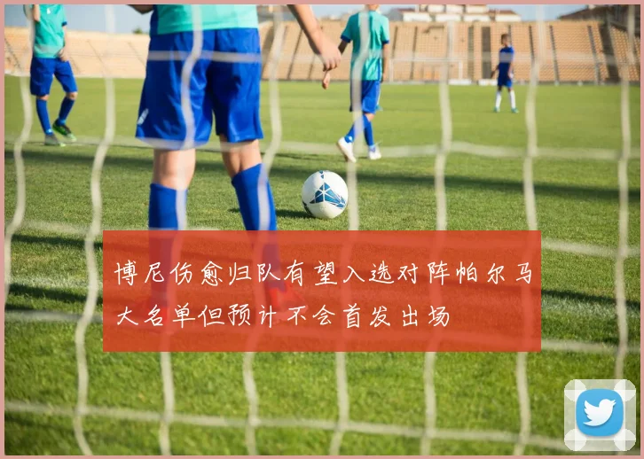 博尼伤愈归队有望入选对阵帕尔马大名单但预计不会首发出场