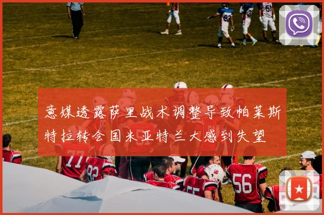 意媒透露萨里战术调整导致帕莱斯特拉转会国米亚特兰大感到失望