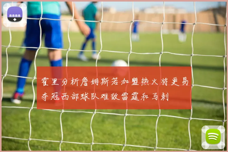霍里分析詹姆斯若加盟热火将更易夺冠西部球队难敌雷霆和马刺