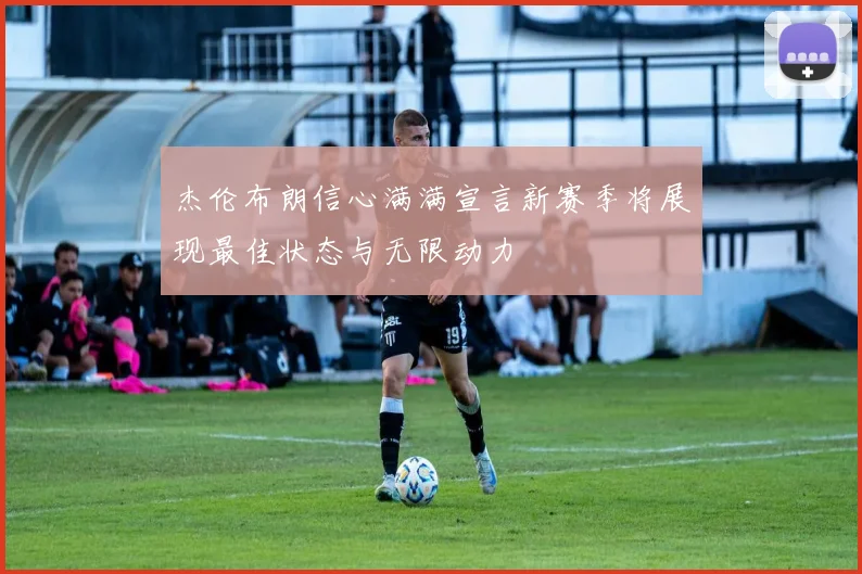 杰伦布朗信心满满宣言新赛季将展现最佳状态与无限动力