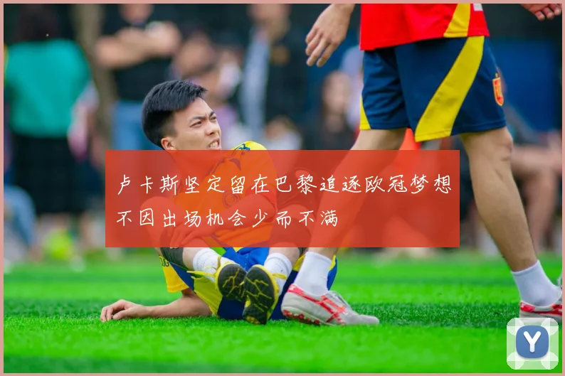 卢卡斯坚定留在巴黎追逐欧冠梦想不因出场机会少而不满