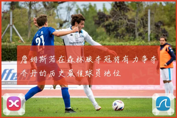 詹姆斯若在森林狼夺冠将有力争夺乔丹的历史最佳球员地位