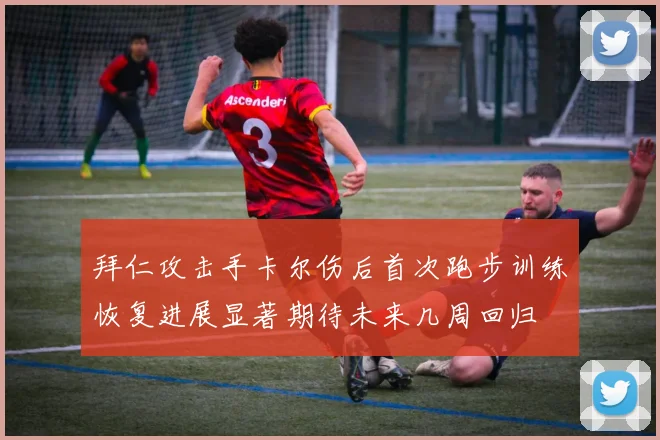 拜仁攻击手卡尔伤后首次跑步训练恢复进展显著期待未来几周回归