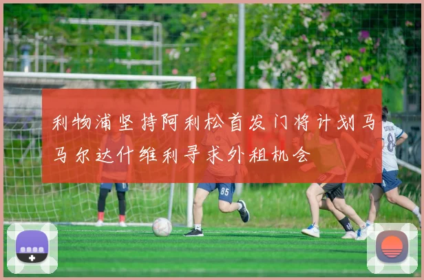 利物浦坚持阿利松首发门将计划马马尔达什维利寻求外租机会