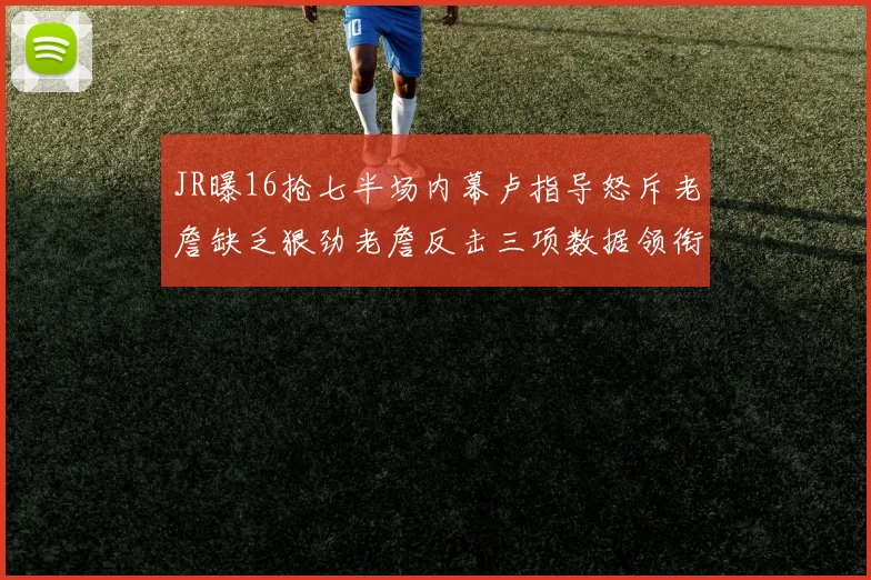 JR曝16抢七半场内幕卢指导怒斥老詹缺乏狠劲老詹反击三项数据领衔全场