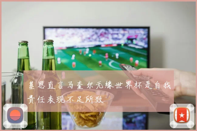 基恩直言马奎尔无缘世界杯是自我责任表现不足所致