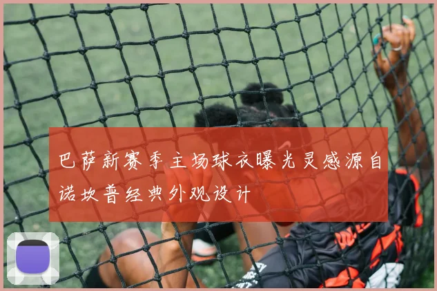 巴萨新赛季主场球衣曝光灵感源自诺坎普经典外观设计