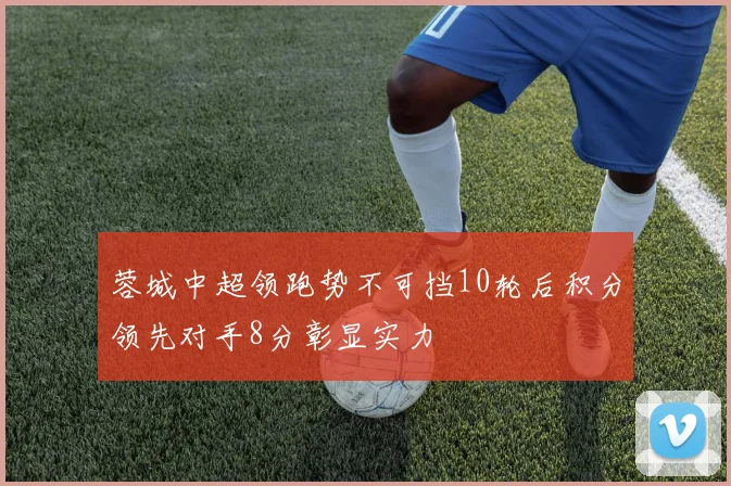 蓉城中超领跑势不可挡10轮后积分领先对手8分彰显实力