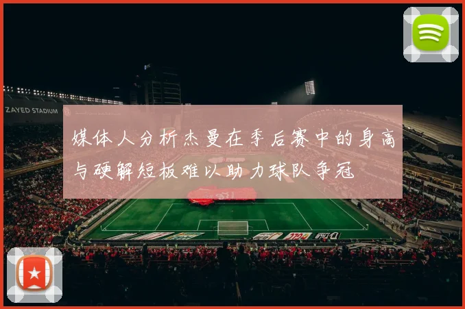 媒体人分析杰曼在季后赛中的身高与硬解短板难以助力球队争冠