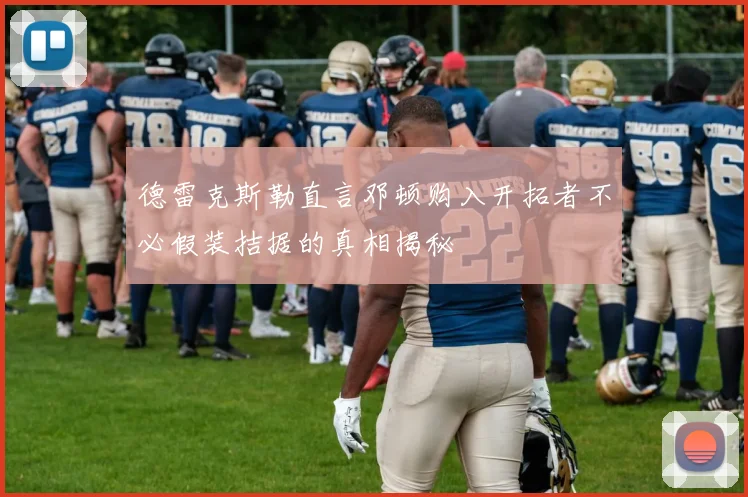 德雷克斯勒直言邓顿购入开拓者不必假装拮据的真相揭秘