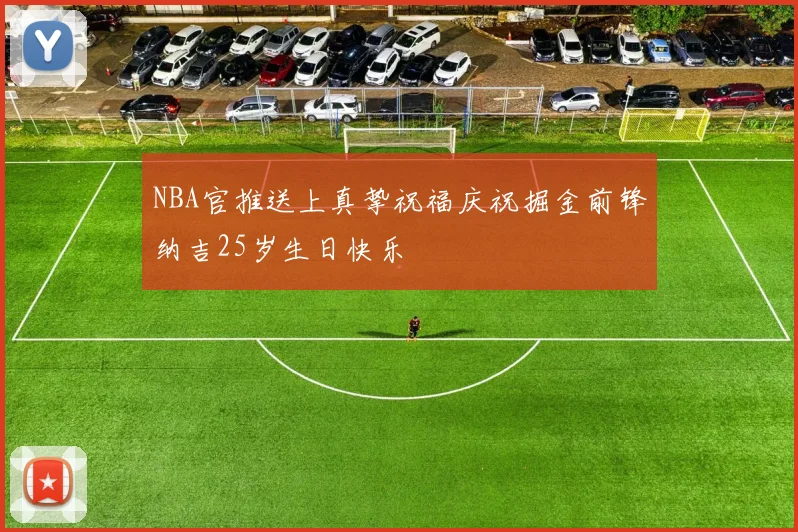 NBA官推送上真挚祝福庆祝掘金前锋纳吉25岁生日快乐