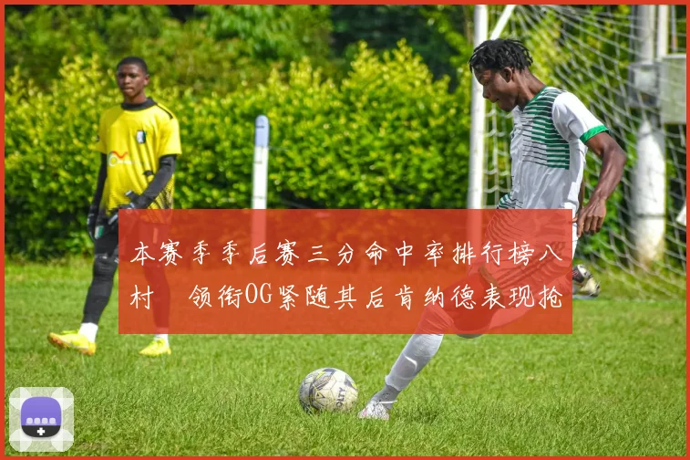 本赛季季后赛三分命中率排行榜八村塁领衔OG紧随其后肯纳德表现抢眼