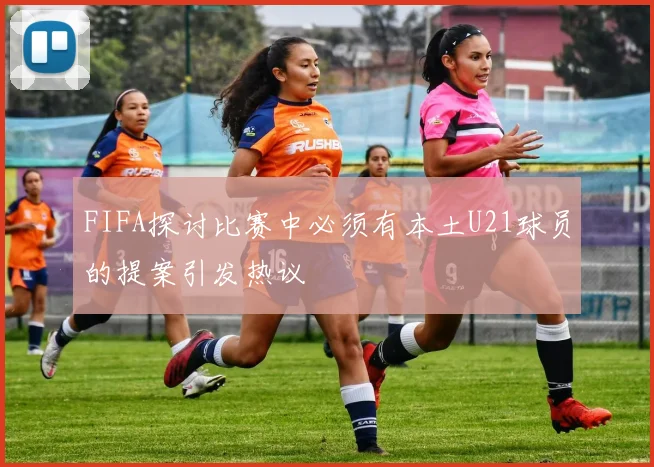 FIFA探讨比赛中必须有本土U21球员的提案引发热议