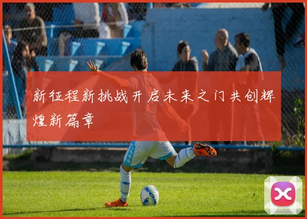 新征程新挑战开启未来之门共创辉煌新篇章