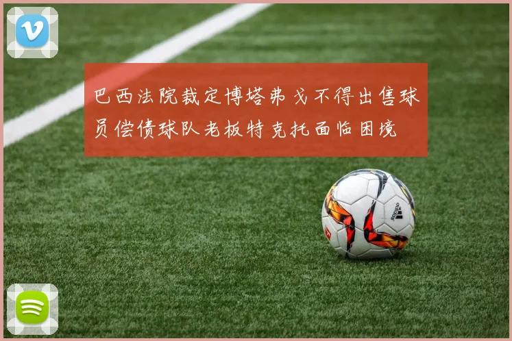 巴西法院裁定博塔弗戈不得出售球员偿债球队老板特克托面临困境