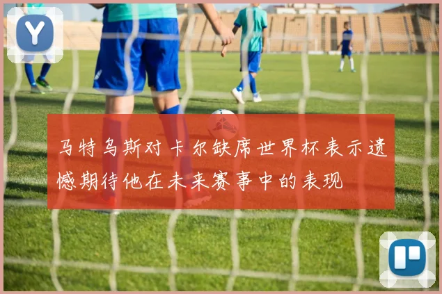 马特乌斯对卡尔缺席世界杯表示遗憾期待他在未来赛事中的表现