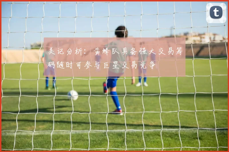 美记分析：黄蜂队具备强大交易筹码随时可参与巨星交易竞争