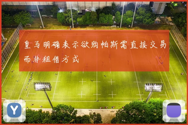 皇马明确表示欲购帕斯需直接交易而非租借方式