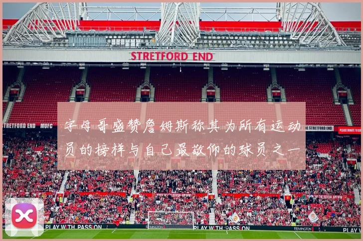 字母哥盛赞詹姆斯称其为所有运动员的榜样与自己最敬仰的球员之一