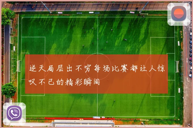 逆天局层出不穷每场比赛都让人惊叹不已的精彩瞬间