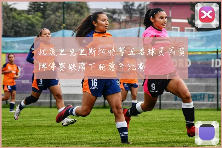 托莫里克里斯坦特等五名球员因黄牌停赛缺席下轮意甲比赛