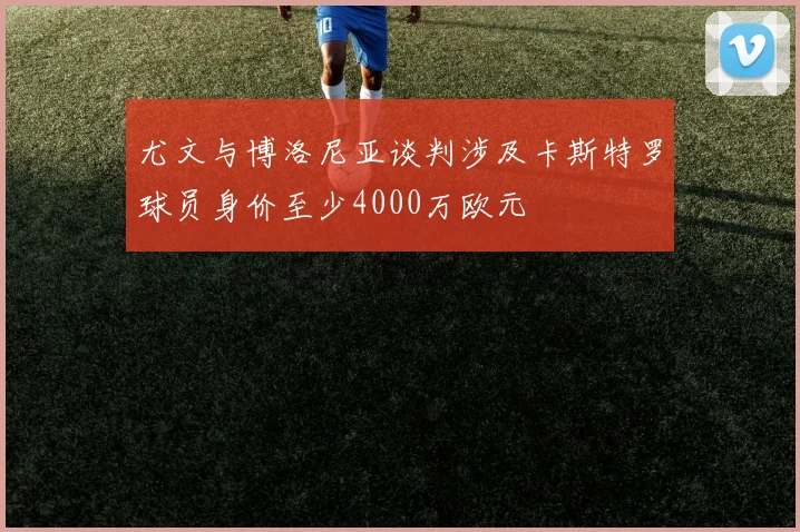 尤文与博洛尼亚谈判涉及卡斯特罗球员身价至少4000万欧元