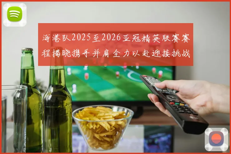 海港队2025至2026亚冠精英联赛赛程揭晓携手并肩全力以赴迎接挑战