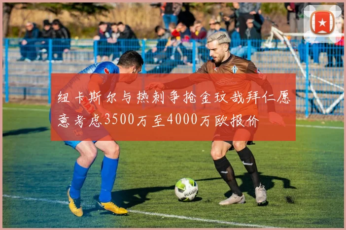 纽卡斯尔与热刺争抢金玟哉拜仁愿意考虑3500万至4000万欧报价