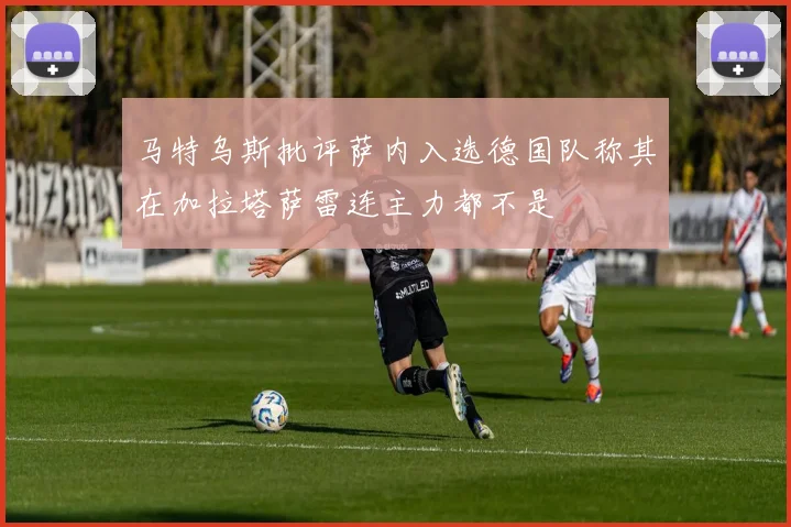 马特乌斯批评萨内入选德国队称其在加拉塔萨雷连主力都不是