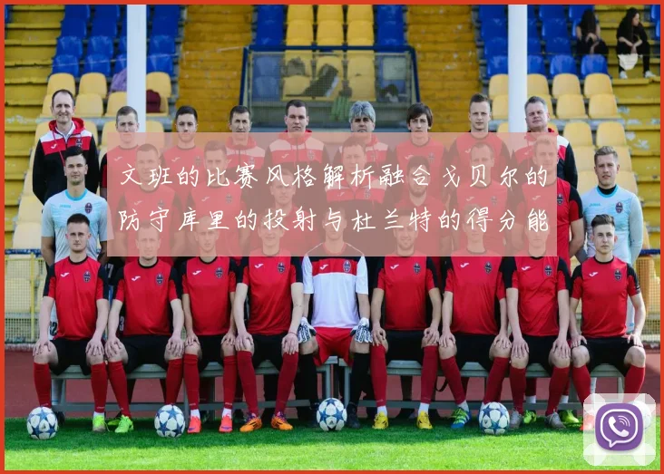 文班的比赛风格解析融合戈贝尔的防守库里的投射与杜兰特的得分能力