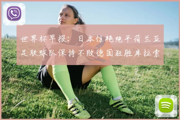 世界杯早报：日本惊艳绝平荷兰亚足联球队保持不败德国狂胜库拉索