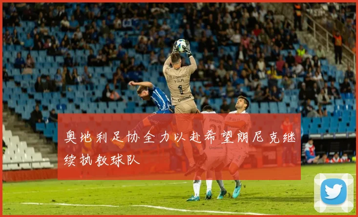 奥地利足协全力以赴希望朗尼克继续执教球队