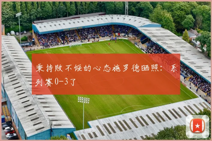 秉持败不馁的心态施罗德晒照：系列赛0-3了