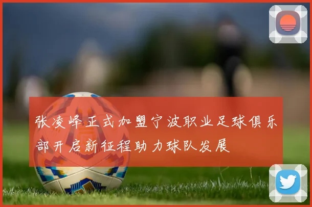 张凌峰正式加盟宁波职业足球俱乐部开启新征程助力球队发展