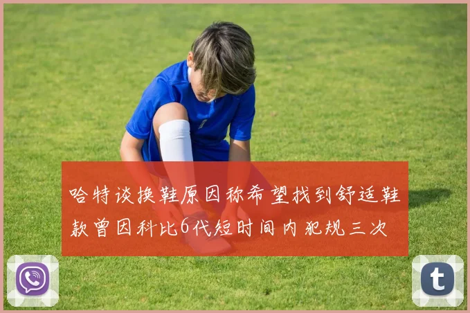 哈特谈换鞋原因称希望找到舒适鞋款曾因科比6代短时间内犯规三次
