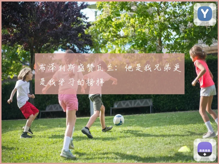 布泽利斯盛赞瓦兰：他是我兄弟更是我学习的榜样