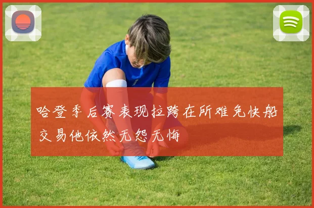 哈登季后赛表现拉跨在所难免快船交易他依然无怨无悔