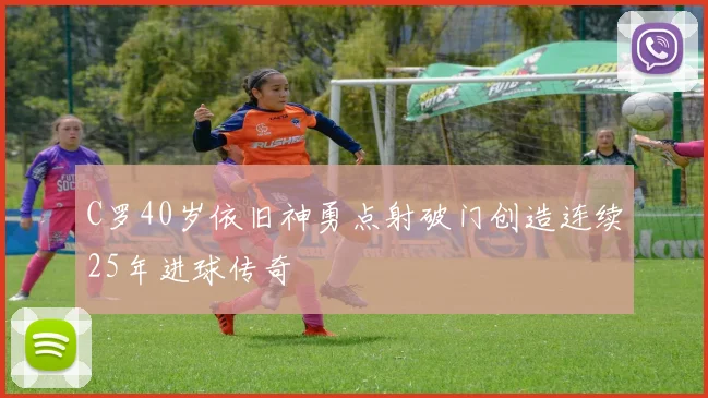 C罗40岁依旧神勇点射破门创造连续25年进球传奇